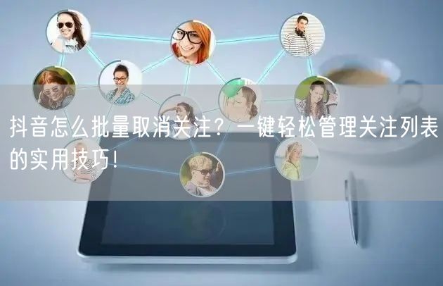 抖音怎么批量取消关注？一键轻松管理关注列表的实用技巧！