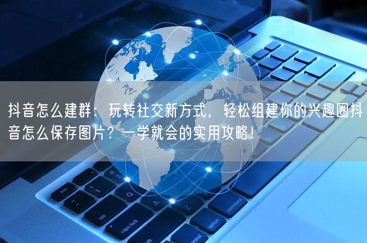 抖音怎么建群：玩转社交新方式，轻松组建你的兴趣圈抖音怎么保存图片？一学就会的实用