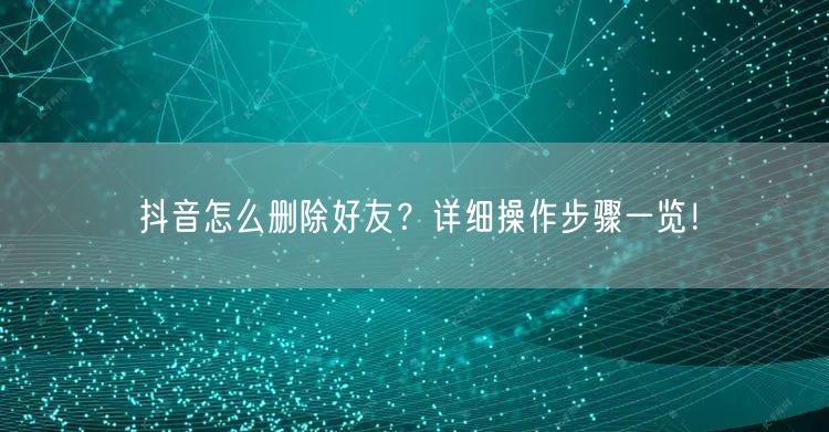 抖音怎么删除好友？详细操作步骤一览！