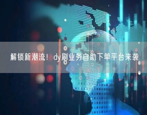 解锁新潮流！dy刷业务自助下单平台来袭