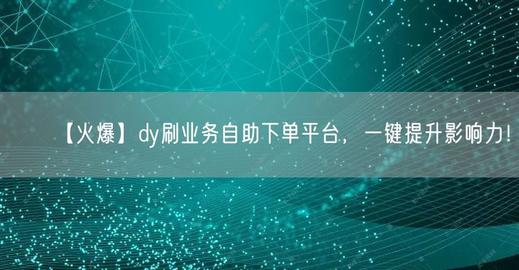 【火爆】dy刷业务自助下单平台，一键提升影响力！