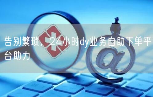 告别繁琐，24小时dy业务自助下单平台助力