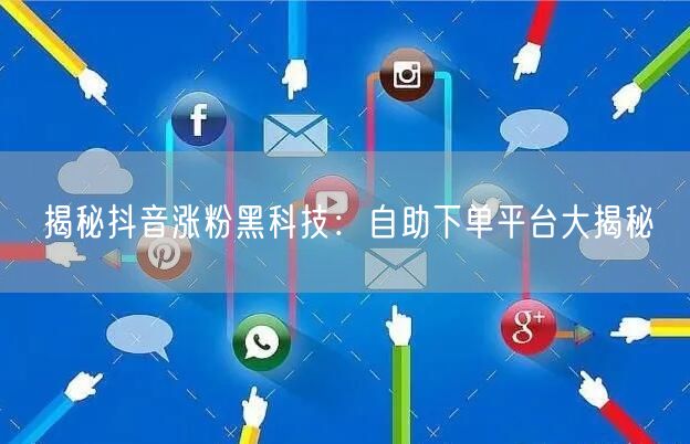 揭秘抖音涨粉黑科技：自助下单平台大揭秘