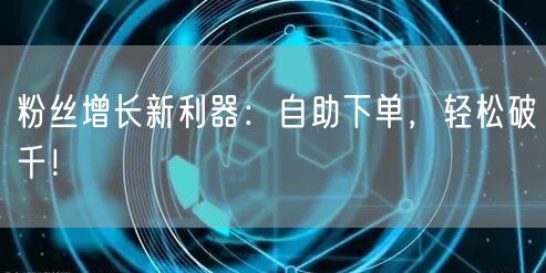 粉丝增长新利器：自助下单，轻松破千！