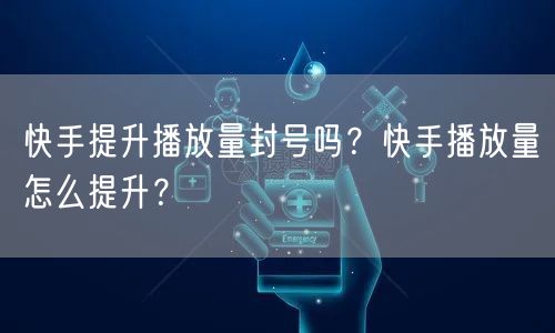 快手提升播放量封号吗？快手播放量怎么提升？