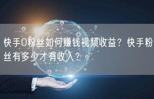 快手0粉丝如何赚钱视频收益？快手粉丝有多少才有收入？