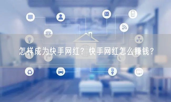 怎样成为快手网红？快手网红怎么赚钱？