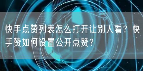 快手点赞列表怎么打开让别人看？快手赞如何设置公开点赞？