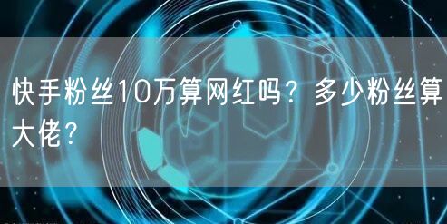 快手粉丝10万算网红吗？多少粉丝算大佬？