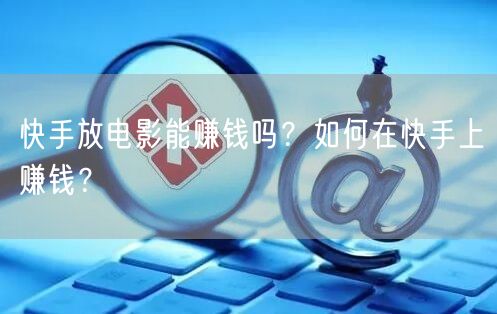 快手放电影能赚钱吗？如何在快手上赚钱？