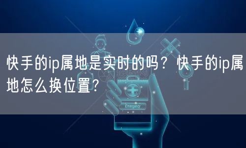 快手的ip属地是实时的吗？快手的ip属地怎么换位置？