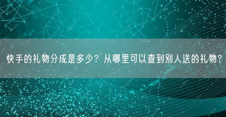 快手的礼物分成是多少？从哪里可以查到别人送的礼物？