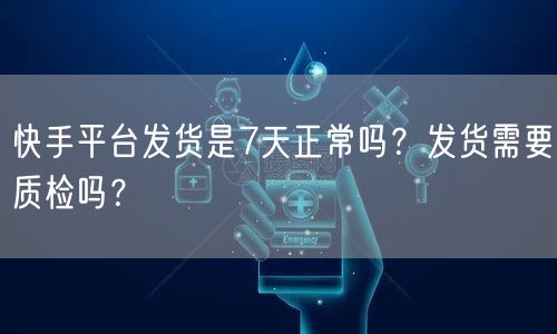快手平台发货是7天正常吗？发货需要质检吗？