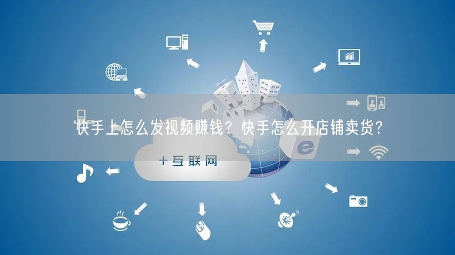 快手上怎么发视频赚钱？快手怎么开店铺卖货？