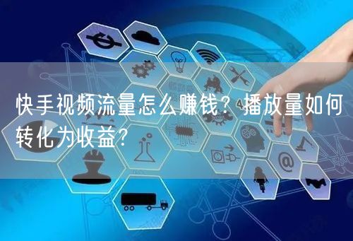 快手视频流量怎么赚钱？播放量如何转化为收益？