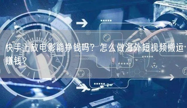 快手上放电影能挣钱吗？怎么做海外短视频搬运赚钱？