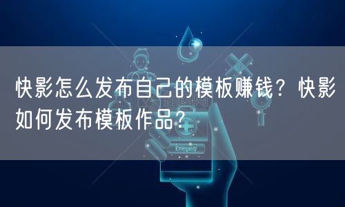 快影怎么发布自己的模板赚钱？快影如何发布模板作品？