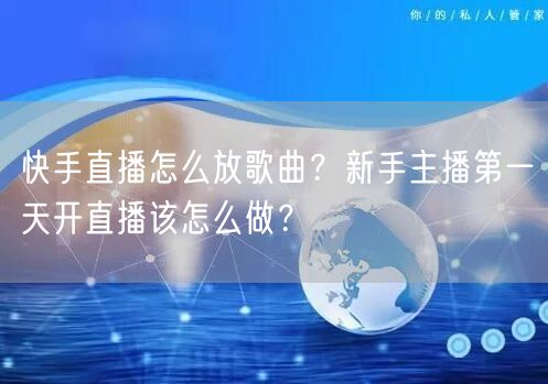 快手直播怎么放歌曲？新手主播第一天开直播该怎么做？
