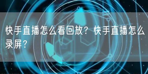 快手直播怎么看回放？快手直播怎么录屏？