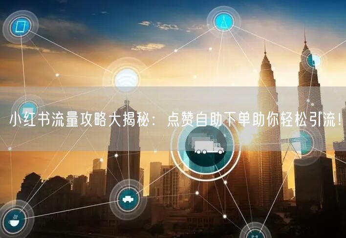 小红书流量攻略大揭秘：点赞自助下单助你轻松引流！