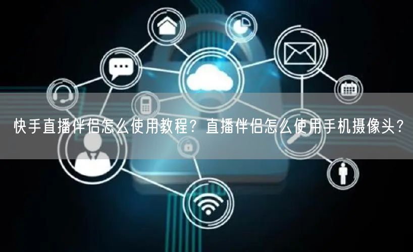 快手直播伴侣怎么使用教程？直播伴侣怎么使用手机摄像头？