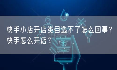 快手小店开店类目选不了怎么回事？快手怎么开店？