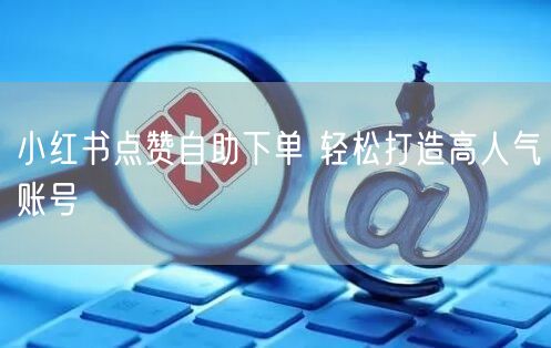 小红书点赞自助下单 轻松打造高人气账号