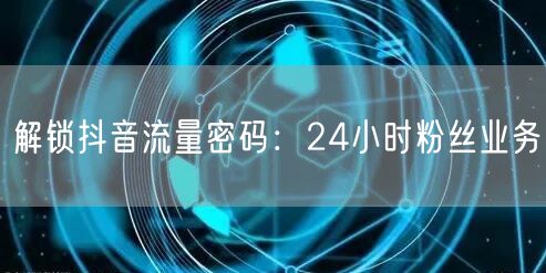 解锁抖音流量密码：24小时粉丝业务