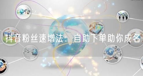 抖音粉丝速增法：自助下单助你成名