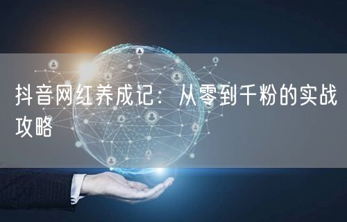抖音网红养成记：从零到千粉的实战攻略