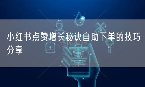 小红书点赞增长秘诀自助下单的技巧分享