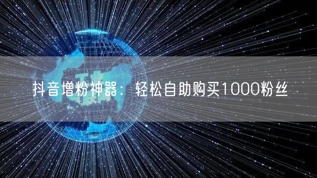 抖音增粉神器：轻松自助购买1000粉丝