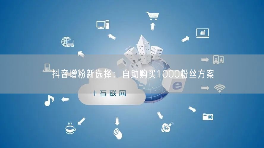 抖音增粉新选择：自助购买1000粉丝方案