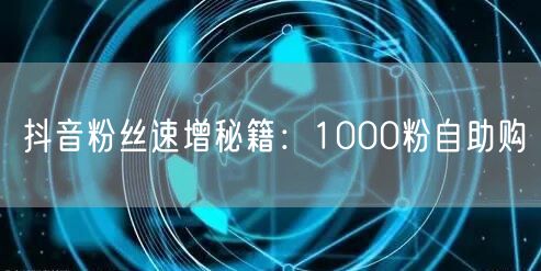 抖音粉丝速增秘籍：1000粉自助购