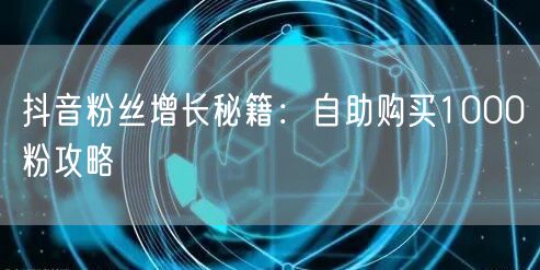 抖音粉丝增长秘籍：自助购买1000粉攻略