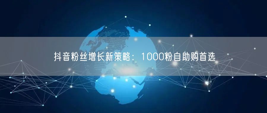 抖音粉丝增长新策略：1000粉自助购首选