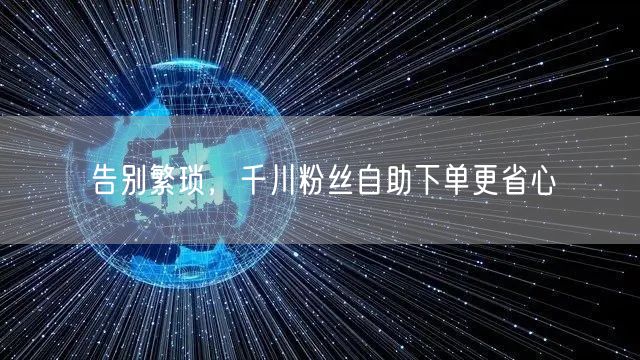 告别繁琐，千川粉丝自助下单更省心