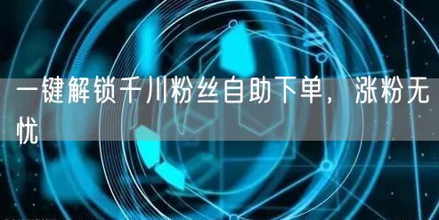 一键解锁千川粉丝自助下单，涨粉无忧