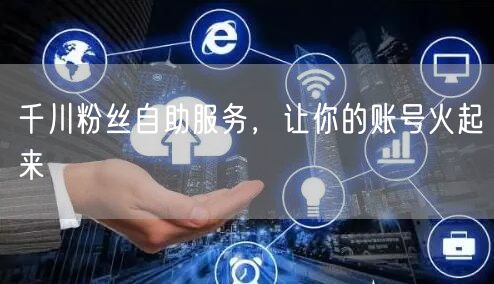 千川粉丝自助服务，让你的账号火起来