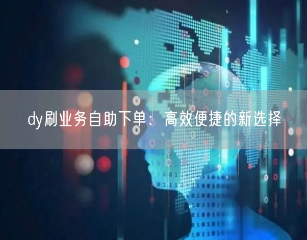 dy刷业务自助下单：高效便捷的新选择