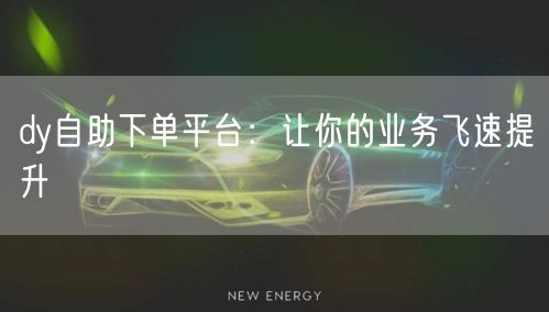dy自助下单平台：让你的业务飞速提升