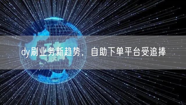 dy刷业务新趋势，自助下单平台受追捧