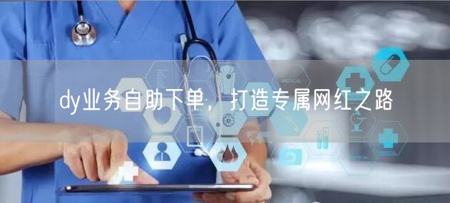 dy业务自助下单，打造专属网红之路