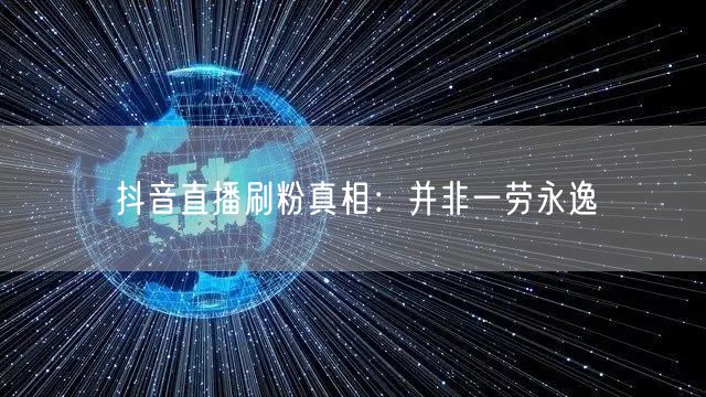 抖音直播刷粉真相：并非一劳永逸