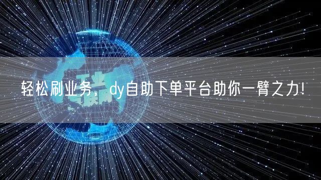 轻松刷业务，dy自助下单平台助你一臂之力！