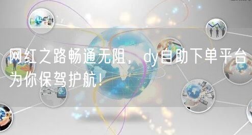 网红之路畅通无阻，dy自助下单平台为你保驾护航！