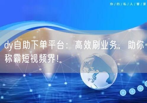 dy自助下单平台：高效刷业务，助你称霸短视频界！