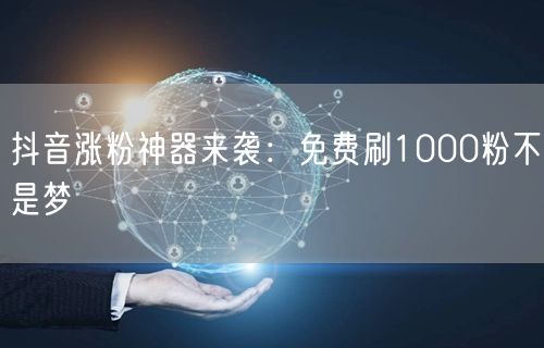抖音涨粉神器来袭：免费刷1000粉不是梦