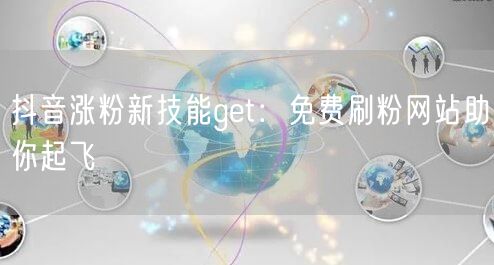 抖音涨粉新技能get：免费刷粉网站助你起飞