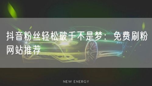 抖音粉丝轻松破千不是梦：免费刷粉网站推荐